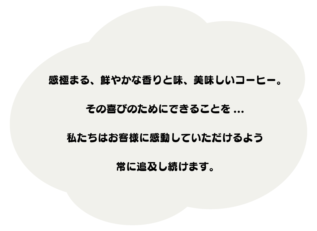 感極まる、鮮やかな香りと味、美味しいコーヒー。 その喜びのためにできることを... 私たちはお客様に感動していただけるよう 常に追及し続けます。